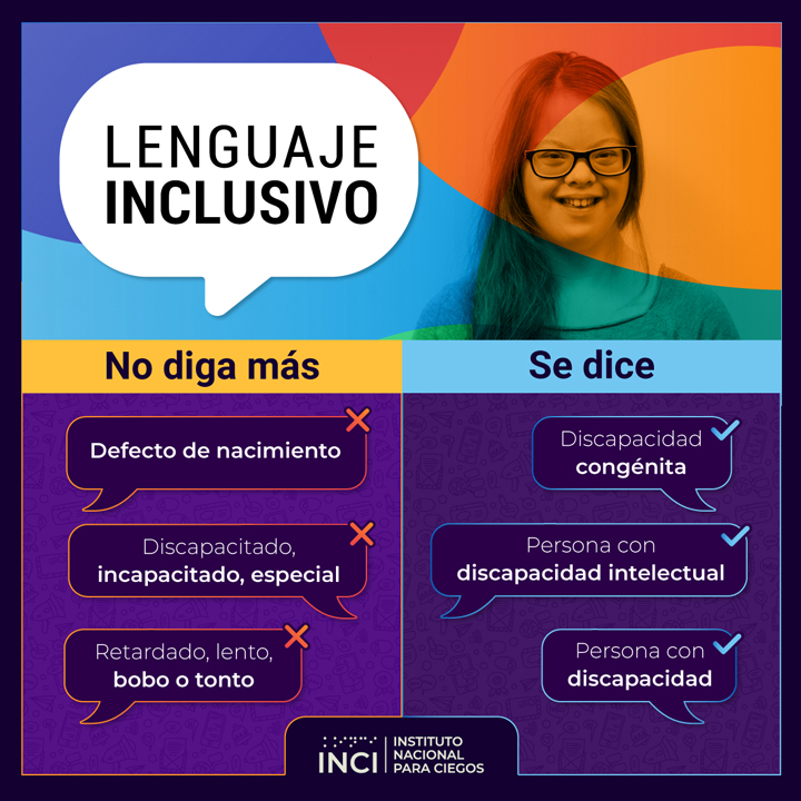 No diga más: defecto de nacimiento, discapacitado, incapacitado, especial, retardado, lento, bobo o tonto - se dice: discapacidad congénita, persona con discapacidad intelectual, persona con discapacidad.