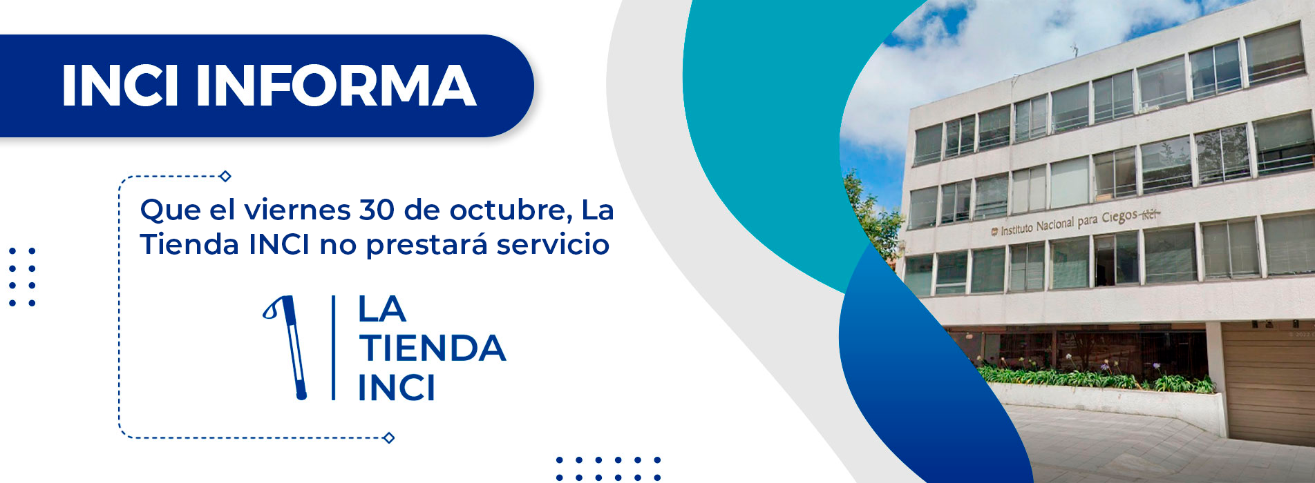 INCI informa que el viernes 30 de octubre La Tienda INCI no prestará servicio. El aviso incluye el logo de la tienda, con un bastón blanco, y una fotografía de la sede del Instituto Nacional para Ciegos, sobre fondo blanco con formas curvas azules y turquesas.
