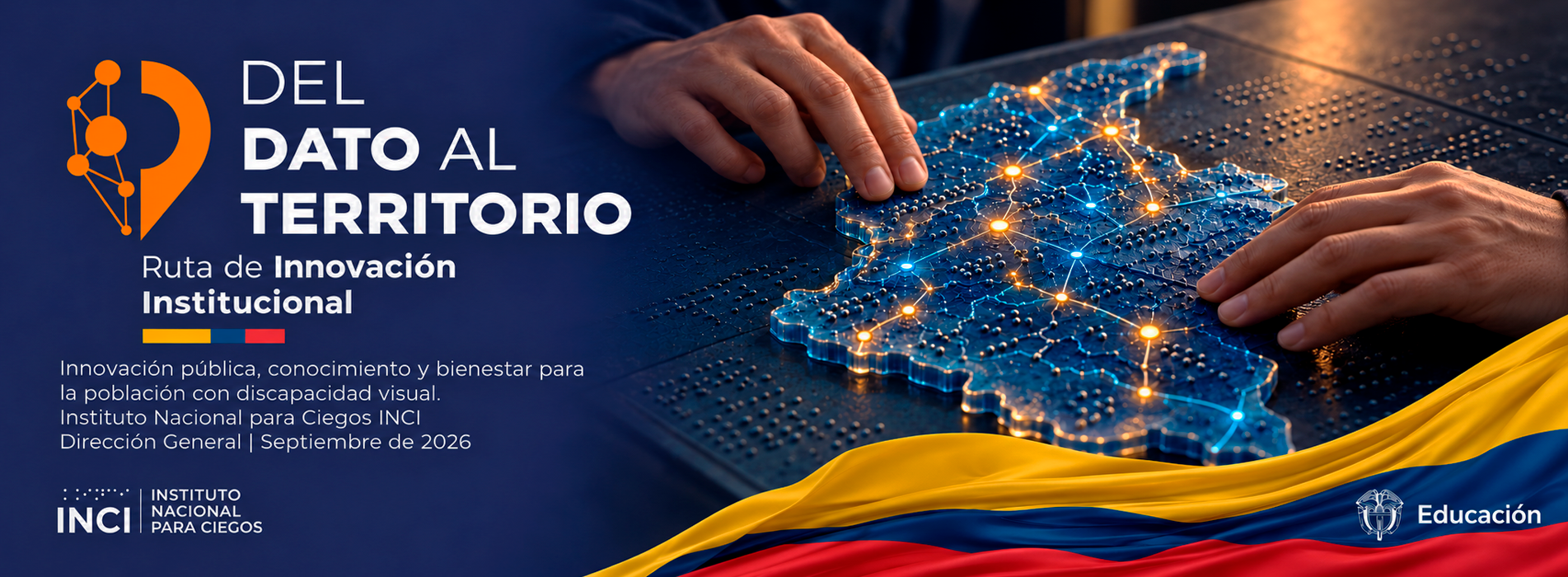 Del dato al territorio: Ruta de Innovación Institucional del INCI. Unas manos exploran un mapa táctil de Colombia con puntos y conexiones luminosas que representan la conexión entre datos, territorio y accesibilidad. Texto: “Innovación pública, conocimiento y bienestar para la población con discapacidad visual. Instituto Nacional para Ciegos INCI. Dirección General | Septiembre de 2026”. Incluye la bandera de Colombia y los logos del INCI y de Educación.